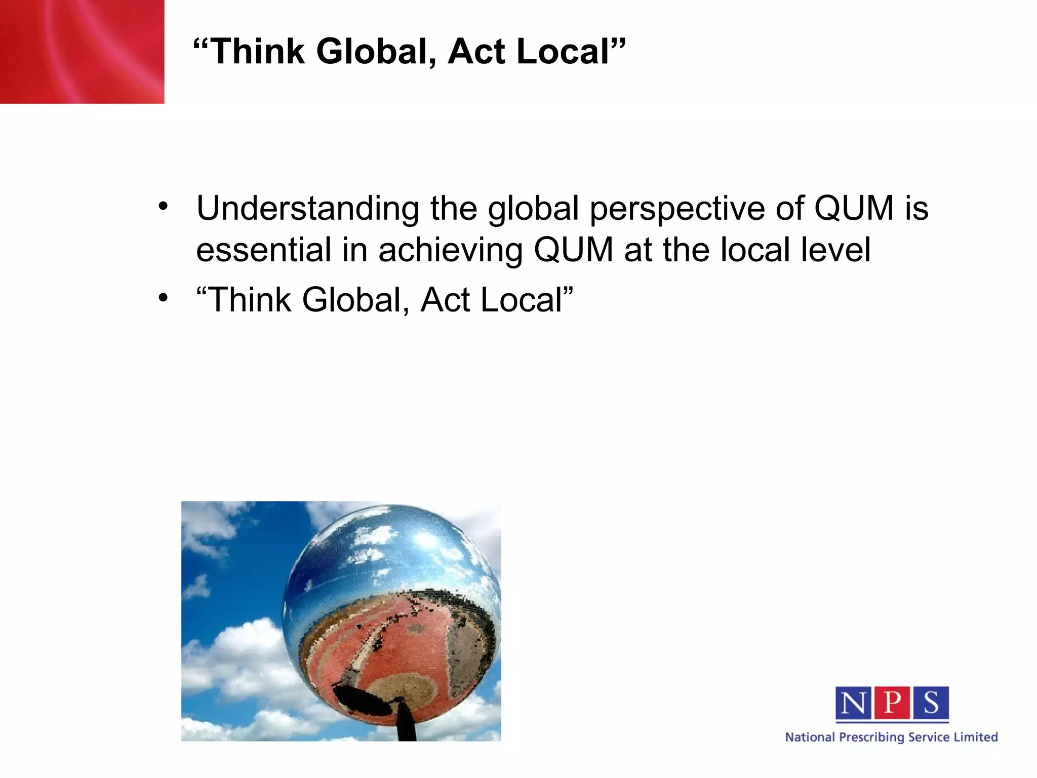 “ Think Global, Act Local” Understanding the global perspective of QUM is essential in achieving QUM at the local level “ Think Global, Act Local” 