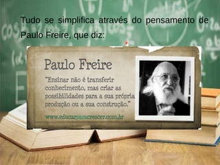 Tudo se simplifica através do pensamento de
Paulo Freire, que diz:
 