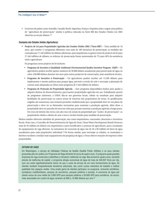 The Intelligent Use of Water™




     • Governos de países como Austrália, Canadá, Brasil, Argentina, França e Espanha estão a seguir uma política
       de "agricultura de preservação" similar à política colocada na Farm Bill dos Estados Unidos em 2002
       (descrita na secção abaixo).73


Exemplos dos Estados Unidos (Agricultura):
     • Projecto de Lei para Propriedades Agrícolas dos Estados Unidos 2002 ("Farm Bill") – Uma medida de 10
        anos, que contém 11 programas diferentes com mais de 180 iniciativas de preservação; as medidas são
        custeadas por 17 mil milhões de dólares adicionais, para impulsionar os gastos totais do projecto de lei para
        37 mil milhões de dólares; os esforços de preservação foram aumentados de 7% para 40% da assistência
        total a agricultores.
        Os programas neste projecto de lei incluem:
       • Programa de Incentivo à Qualidade Ambiental (Environmental Quality Incentive Program -EQIP) – Os
         agricultores podem receber apoios máximos de 50.000 dólares anualmente para preservação de água ou
         solos; 450.000 dólares durante seis anos para outros projectos de conservação, mais assistência técnica.
       • Programa de Incentivo à Preservação – Os agricultores podem receber até 13.500 dólares para
         implementar e manter práticas para poupar água, prevenir a erosão do solo e encorajar a plantação de
         cuturas mais adequadas ao clima neste programa de 2 mil milhões de dólares.
       • Programa de Protecção de Propriedade Agrícola – Este programa disponibiliza fundos para ajudar a
         adquirir direitos de desenvolvimento, para manter propriedades agrícolas em uso. Trabalhando através
         de programas existentes, a USDA alia-se aos governos locais, tribais ou estaduais para adquirir
         facilidades de preservação ou outros temas de interesse dos proprietários de terras. As qualificações
         exigidas são numerosas, mas incluem provisões estabelecendo que a propriedade deve ter um plano de
         preservação e deve ter as dimensões necessárias para sustentar a produção agrícola. Além disso, a
         propriedade deve ter parcelas de terra em volta que possam sustentar a produção agrícola a longo prazo.
         Em troca de desistir das terras com alto risco de erosão da propriedade por "razões de preservação", os
         proprietários obtêm o direito de usar a terra e receber fundos para medidas de preservação.
Muitos estados oferecem subsídios de preservação, tais como empréstimos, concessões, descontos e incentivos
fiscais. Num caso, o Concelho de Desenvolvimento de Água do Texas (Texas Water Development Board) forneceu
mais de 44 milhões de dólares em empréstimos a juros bonificados a centenas de agricultores, para a instalação
de equipamento de rega eficiente. As estimativas de economia de água vão de 49 a 98 milhões de litros de água
anualmente para cada proprietário individual.74 De forma similar, para encorajar as cidades, os municípios e
distritos escolares a instalar mais equipamentos de poupança de água, o Texas oferece isenções de impostos sobre
propriedades.


     ESTUDO DE CASO
     Em Washington, o serviço de Utilidades Públicas de Seattle (Seattle Public Utilities) e os seus clientes
     grossistas pôs em prática um Programa de Rega eficiente há cerca de quatro anos. O programa ajuda grandes
     empresas de rega comerciais a identificar e introduzir melhorias na rega. Nos primeiros quatro anos, somente
     através de melhorias de capital, o programa atingiu economias de água de mais de 445.937 litros por dia,
     com um custo significativamente menor do que o custo de serviço de um novo fornecimento de água. Os
     clientes recebem frequentemente benefícios adicionais, tais como custos reduzidos de trabalho e melhor
     qualidade dos espaços verdes. Uma ampla gama de clientes participou no programa, incluindo cemitérios,
     complexos multifamiliares, parques de escritórios, parques públicos e escolas. A economia de água por
     cliente variou de uma média de 2.000 GPD para parques públicos a 30.000 GPD para cemitérios. As econo-
     mias associadas em custos de água variaram de 800 a 12.000 dólares por ano.75




22
 