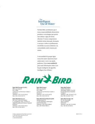 Na Rain Bird, acreditamos que é
                                               nossa responsabilidade desenvolver
                                               produtos e tecnologias que permi-
                                               tam utilizar a água de forma
                                               eficiente. O nosso compromisso
                                               também inclui educação, formação
                                               e serviços a todos os profissionais
                                               envolvidos na nossa indústria e às
                                               comunidades onde estamos pre-
                                               sentes.



                                               A necessidade de poupar água
                                               nunca foi maior. Queremos fazer
                                               ainda mais e com a sua ajuda,
                                               podemos. Visite www.rainbird.fr
                                               para mais informações sobre a uti-
                                               lização inteligente da águaThe
                                               Intelligent Use of Water.™




Rain Bird Europe S.A.R.L.                     Rain Bird France                       Rain Bird Turkey
900, rue Ampère                               900, rue Ampère                        Istiklal Mahallesi
B.P. 72000                                    B.P 72000
                                                 .                                   Alemdag Caddesi, No 262
13792 Aix-en-Provence Cedex 3                 13792 Aix-en-Provence Cedex 3          81240 Ümraniye Istanbul
FRANCE                                        FRANCE                                 TURKEY
Telefone: (33) 4 42 24 44 61                  Telefone: (33) 4 42 24 44 61           Telefone: (90) 216 443 75 23
Fax: (33) 4 42 24 24 72                       Fax: (33) 4 42 24 24 72                Fax: (90) 216 461 74 52

Rain Bird Iberica S.A.                        Rain Bird Deutschland GmbH             Rain Bird Sverige A.B
Pol. Ind. Prado del Espino                    Siedlerstraße 46                       PL 345 (Fleninge)
C/ Forjadores, Parc. 6, M18, S1               71126 Gäufelden Nebringen              260 35 Ödakra
28660 Boadilla del Monte, Madrid              DEUTSCHLAND                            SWEDEN
ESPANA                                        Telefone: (49) 07032 99010             Telefone: (46) 042 25 04 80
Telefone: (34) 91 632 48 10                   Fax: (49) 07032 990111                 Fax: (46) 042 20 40 65
Fax: (34) 91 632 46 45




® Marca registrada de Rain Bird Corporation                                                                         RBE-04-TP-11
© 2004 Rain Bird Corporation 05/04
http://www.rainbird.fr
e-mail:rbe@rainbird.fr
 