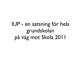 IUP - en satsning för hela
       grundskolan
 på väg mot Skola 2011
 