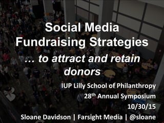 @sloane	
  
Social Media
Fundraising Strategies
… to attract and retain
donors
IUP	
  Lilly	
  School	
  of	
  Philanthropy	
  
28th	
  Annual	
  Symposium	
  
10/30/15	
  
Sloane	
  Davidson	
  |	
  Farsight	
  Media	
  |	
  @sloane	
  
 