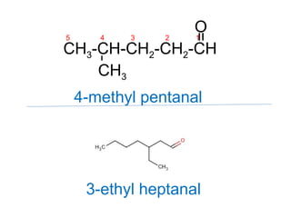 CH3-CH-CH2-CH2-CH
=
O
CH3
5 4 3 2 1
4-methyl pentanal
3-ethyl heptanal
 