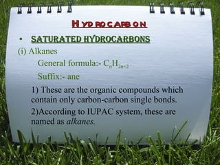 Hydrocarbon Saturated hydrocarbons   (i) Alkanes General formula:- C n H 2n+2 Suffix:- ane 1)   These are the organic compounds which contain only carbon-carbon single bonds. 2)According to IUPAC system, these are named as  alkanes. 