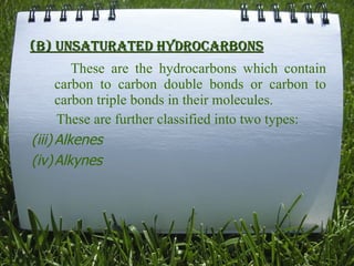 (b) Unsaturated hydrocarbons These are the hydrocarbons which contain carbon to carbon double bonds or carbon to carbon triple bonds in their molecules. These are further classified into two types: Alkenes Alkynes 