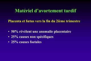 Matériel d’avortement tardif
Placenta et fœtus vers la fin du 2ième trimestre
• 50% révèlent une anomalie placentaire
• 25% causes non spécifiques
• 25% causes foetales
 