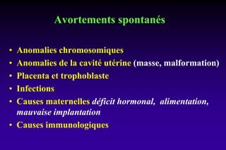 Avortements spontanés
• Anomalies chromosomiques
• Anomalies de la cavité utérine (masse, malformation)
• Placenta et trophoblaste
• Infections
• Causes maternelles déficit hormonal, alimentation,
mauvaise implantation
• Causes immunologiques
 