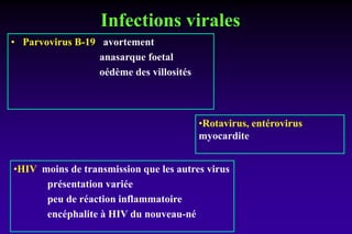 Infections virales
• Parvovirus B-19 avortement
anasarque foetal
oédème des villosités
•HIV moins de transmission que les autres virus
présentation variée
peu de réaction inflammatoire
encéphalite à HIV du nouveau-né
•Rotavirus, entérovirus
myocardite
 