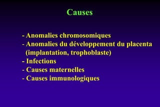 Causes
- Anomalies chromosomiques
- Anomalies du développement du placenta
(implantation, trophoblaste)
- Infections
- Causes maternelles
- Causes immunologiques
 