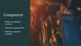 Component
• Refactor to separate
functions
• Refactor to separate files
• Refactor to separate
assembly
 