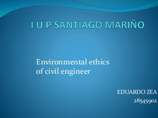 EDUARDO ZEA
28545902
Environmental ethics
of civil engineer
 
