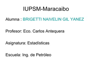 IUPSM-Maracaibo
Alumna : BRIGETTI NAIVELIN GIL YANEZ
Profesor: Eco. Carlos Antequera
Asignatura: Estadísticas
Escuela: Ing. de Petróleo
 