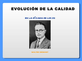 EVOLUCIÓN DE LA CALIDAD EN LA DÉCADA DE LOS 20 WALTER SHEWART 