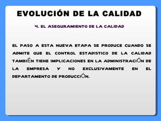4. EL ASEGURAMIENTO DE LA CALIDAD EL PASO A ESTA NUEVA ETAPA SE PRODUCE CUANDO SE ADMITE QUE EL CONTROL ESTADISTICO DE LA CALIDAD TAMBIÉN TIENE IMPLICACIONES EN LA ADMINISTRACIÓN DE LA EMPRESA Y NO EXCLUSIVAMENTE EN EL DEPARTAMENTO DE PRODUCCIÓN. EVOLUCIÓN DE LA CALIDAD 