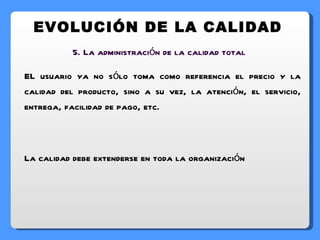 5. La administración de la calidad total EL usuario ya no sólo toma como referencia el precio y la calidad del producto, sino a su vez, la atención, el servicio, entrega, facilidad de pago, etc. EVOLUCIÓN DE LA CALIDAD La calidad debe extenderse en toda la organización 