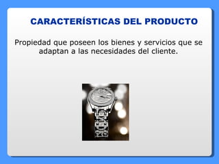 CARACTERÍSTICAS DEL PRODUCTO Propiedad que poseen los bienes y servicios que se adaptan a las necesidades del cliente. 