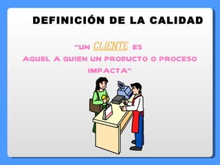 DEFINICIÓN DE LA CALIDAD “ UN  CLIENTE   ES  AQUEL A QUIEN UN PRODUCTO O PROCESO IMPACTA” 