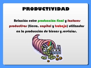 Relación entre   producción final   y   factores productivos   (tierra,   capital   y   trabajo ) utilizados en la producción de bienes y servicios. PRODUCTIVIDAD 