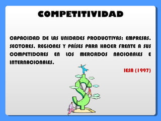 COMPETITIVIDAD CAPACIDAD DE LAS UNIDADES PRODUCTIVAS: EMPRESAS, SECTORES, REGIONES Y PAÍSES PARA HACER FRENTE A SUS COMPETIDORES EN LOS MERCADOS NACIONALES E INTERNACIONALES. IESA (1997) 