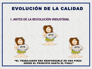 EVOLUCIÓN DE LA CALIDAD 1. ANTES DE LA REVOLUCIÓN INDUSTRIAL “ EL TRABAJADOR ERA RESPONSABLE DE UNA PIEZA  DESDE EL PRINCIPIO HASTA EL FINAL” 