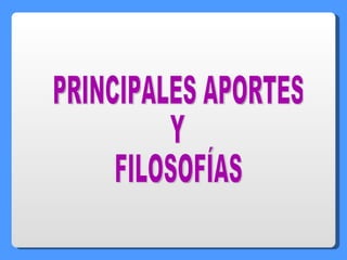 PRINCIPALES APORTES  Y FILOSOFÍAS 