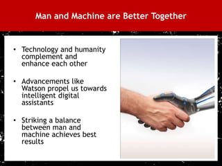Man and Machine are Better Together


     • Technology and humanity
       complement and
       enhance each other

     • Advancements like
       Watson propel us towards
       intelligent digital
       assistants

     • Striking a balance
       between man and
       machine achieves best
       results

34
 