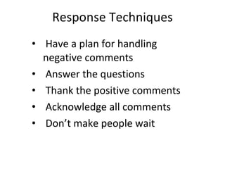 Response Techniques Have a plan for handling negative comments Answer the questions Thank the positive comments Acknowledge all comments  Don’t make people wait 