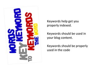 Keywords help get you properly indexed. Keywords should be used in your blog content.  Keywords should be properly used in the code 