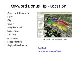 Keyword Bonus Tip - Location Geographic Keywords State City County Neighborhoods Street names ZIP codes Area codes School districts Regional landmarks Use KML code & geotag your site Cool Tool http://www.addressfix.com 
