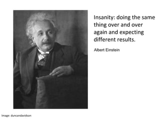 Insanity: doing the same thing over and over again and expecting different results. Albert Einstein Image: duncandavidson 