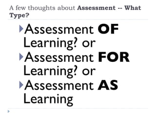 A few thoughts about  Assessment -- What Type? Assessment  OF  Learning? or Assessment  FOR  Learning? or  Assessment  AS  Learning 