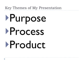 Key Themes of My Presentation Purpose Process Product 