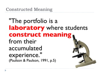 Constructed Meaning "The portfolio is a  laboratory   where students  construct meaning from their  accumulated  experience."   (Paulson & Paulson, 1991, p.5) 