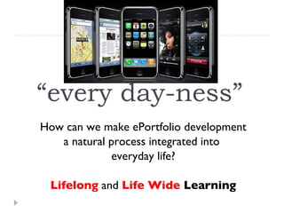 “ every day-ness” How can we make ePortfolio development a natural process integrated into  everyday life? Lifelong   and  Life Wide  Learning 