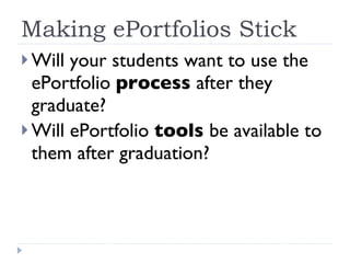 Making ePortfolios Stick Will your students want to use the ePortfolio  process  after they graduate?  Will ePortfolio  tools  be available to them after graduation? 