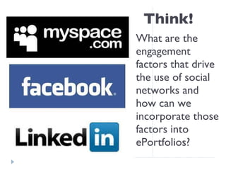 Think! What are the engagement factors that drive the use of social networks and how can we incorporate those factors into ePortfolios? 