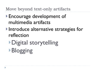 Move beyond text-only artifacts Encourage development of multimedia artifacts Introduce alternative strategies for reflection Digital storytelling Blogging 