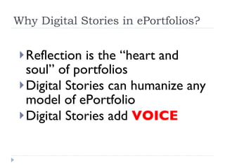 Why Digital Stories in ePortfolios? Reflection is the “heart and soul” of portfolios Digital Stories can humanize any model of ePortfolio Digital Stories add  VOICE 