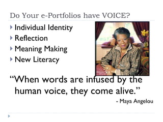 Do Your e-Portfolios have VOICE? Individual Identity Reflection  Meaning Making New Literacy “ When words are infused by the human voice, they come alive.” - Maya Angelou 