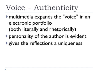 Voice = Authenticity multimedia expands the "voice" in an electronic portfolio (both literally and rhetorically) personality of the author is evident gives the reflections a uniqueness 