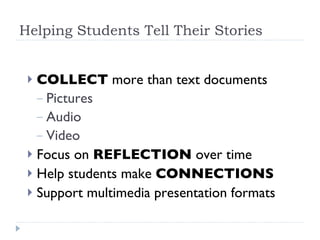 Helping Students Tell Their Stories COLLECT  more than text documents Pictures Audio Video Focus on  REFLECTION  over time Help students make  CONNECTIONS   Support multimedia presentation formats 