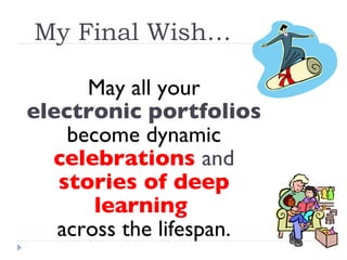 My Final Wish… May all your electronic portfolios  become dynamic  celebrations   and   stories of deep learning   across the lifespan. 
