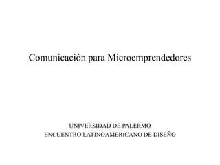Comunicación para Microemprendedores
UNIVERSIDAD DE PALERMO
ENCUENTRO LATINOAMERICANO DE DISEÑO
 
