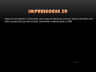 •   Capaz de criar objectos a 3 dimensões, como capas de telemóveis, bonecos, pecas e até mesmo uma
    moto a escala( claro que não funciona). Geralmente o material usado e o ABS
 