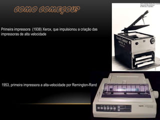 Primeira impressora (1938) Xerox, que impulsionou a criação das
impressoras de alta velocidade




1953, primeira impressora a alta-velocidade por Remington-Rand
 