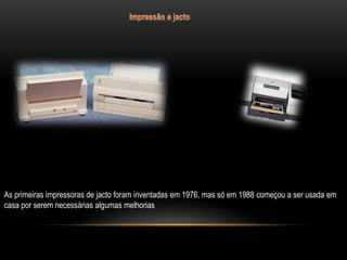 As primeiras impressoras de jacto foram inventadas em 1976, mas só em 1988 começou a ser usada em
casa por serem necessárias algumas melhorias
 