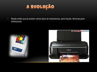 •   Desde então que já existem vários tipos de impressoras, jacto liquido, térmicas jacto
    sólido(cera),
 