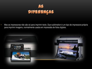 •   Mas as impressoras não são só para imprimir texto. Dye-sublimation é um tipo de impressora própria
    para imprimir imagens, normalmente usada em impressão de fotos digitais.
 