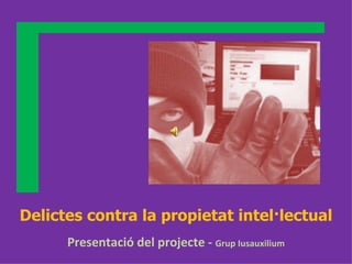 Delictes contra la propietat intel·lectual Presentació del projecte -  Grup Iusauxilium 