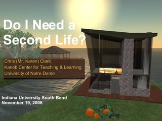 Do I Need a Second Life? Chris (Mr. Karen) Clark Kaneb Center for Teaching & Learning University of Notre Dame Indiana University South Bend November 19, 2008 